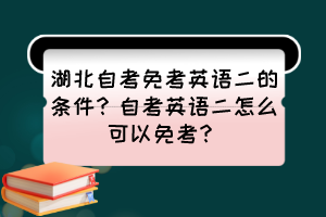 湖北自考免考英语二的条件？自考英语二怎么可以免考？