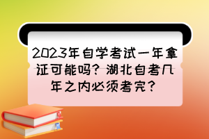 2023年自学考试一年拿证可能吗?湖北自考几年之内必须考完? 2023年自学考试一年拿证可能吗?湖北自考几年之内必须考完?