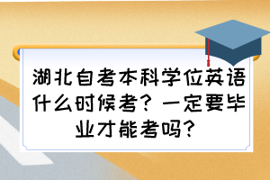 湖北自考本科学位英语什么时候考？一定要毕业才能考吗？