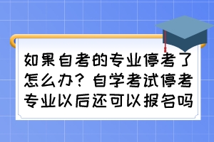 如果自考的专业停考了怎么办？自学考试停考专业以后还可以报名吗