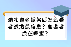 湖北自考报名后怎么看考试地点信息？自考考点在哪里？