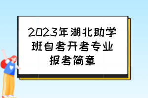 2023年湖北助学班自考开考专业报考简章 2023年湖北助学班自考开考专业报考简章