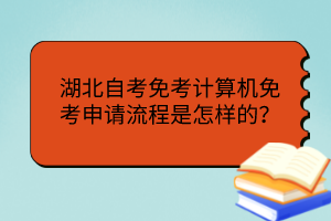 湖北自考免考计算机免考申请流程是怎样的？