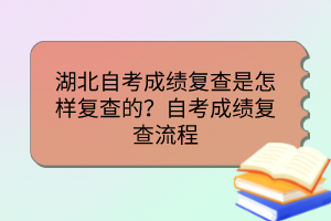 湖北自考成绩复查是怎样复查的？自考成绩复查流程