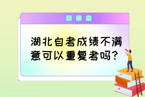 湖北自考成绩不满意可以重复考吗？