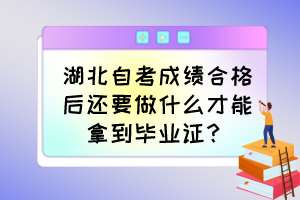 湖北自考成绩合格后还要做什么才能拿到毕业证? 湖北自考成绩合格后还要做什么才能拿到毕业证?