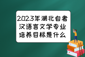 2023年湖北自考汉语言文学专业培养目标是什么? 2023年湖北自考汉语言文学专业培养目标是什么?
