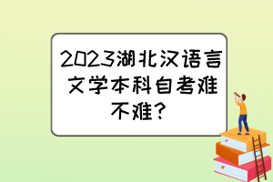 2023湖北汉语言文学本科自考难不难? 2023湖北汉语言文学本科自考难不难?
