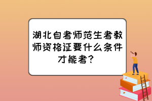 湖北自考师范生考教师资格证要什么条件才能考？