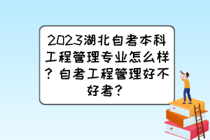 2023湖北自考本科工程管理专业怎么样？自考工程管理好不好考？