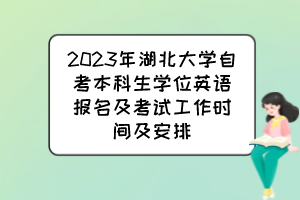 2023年湖北大学自考本科生学位英语报名及考试工作时间及安排