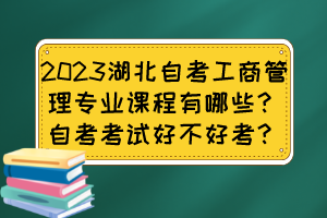 2023湖北自考工商管理专业课程有哪些？自考考试好不好考？