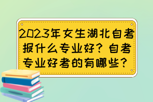 2023年女生湖北自考报什么专业好？自考专业好考的有哪些？