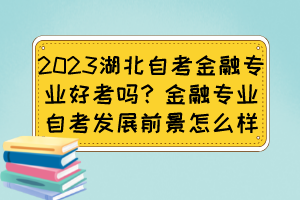 2023湖北自考金融专业好考吗?金融专业自考发展前景怎么样? 2023湖北自考金融专业好考吗?金融专业自考发展前景怎么样?