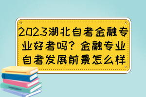 2023湖北自考金融专业好考吗？金融专业自考发展前景怎么样？