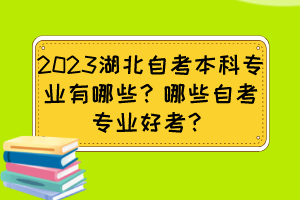 2023湖北自考本科专业有哪些？哪些自考专业好考？