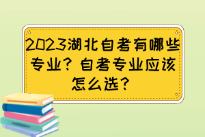 2023湖北自考有哪些专业?自考专业应该怎么选? 2023湖北自考有哪些专业?自考专业应该怎么选?