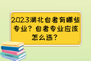 2023湖北自考有哪些专业？自考专业应该怎么选？