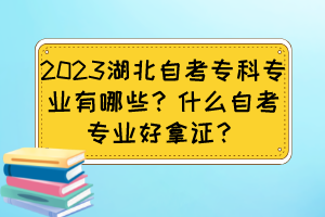 2023湖北自考专科专业有哪些？什么自考专业好拿证？