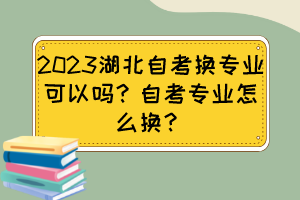 2023湖北自考换专业可以吗？自考专业怎么换？