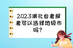 2023湖北自考报考可以选择地级市吗？