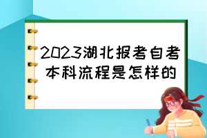2023湖北报考自考本科流程是怎样的? 2023湖北报考自考本科流程是怎样的?