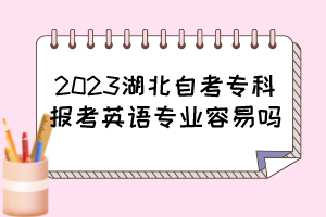 2023湖北自考专科报考英语专业容易吗？