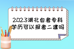 2023湖北自考专科学历可以报考二建吗? 2023湖北自考专科学历可以报考二建吗?