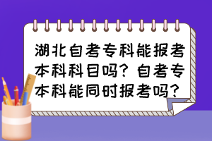 湖北自考专科能报考本科科目吗?自考专本科能同时报考吗? 湖北自考专科能报考本科科目吗?自考专本科能同时报考吗?