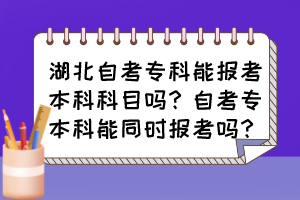 湖北自考专科能报考本科科目吗？自考专本科能同时报考吗？