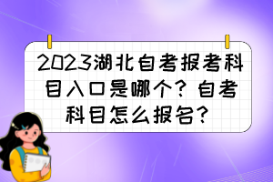 2023湖北自考报考科目入口是哪个？自考科目怎么报名？