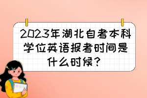 2023年湖北自考本科学位英语报考时间是什么时候？