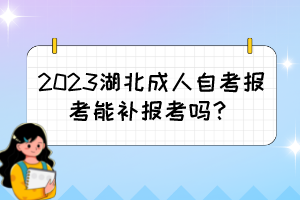 2023湖北成人自考报考能补报考吗？