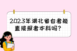 2023年湖北省自考能直接报考本科吗? 2023年湖北省自考能直接报考本科吗?