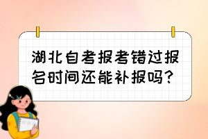 湖北自考报考错过报名时间还能补报吗? 湖北自考报考错过报名时间还能补报吗?
