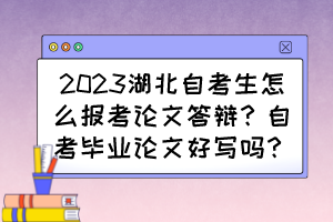 2023湖北自考生怎么报考论文答辩？自考毕业论文好写吗？