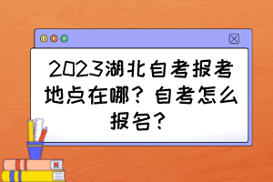 2023湖北自考报考地点在哪?自考怎么报名? 2023湖北自考报考地点在哪?自考怎么报名?