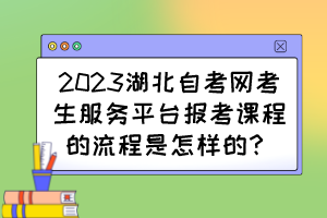 2023湖北自考网考生服务平台报考课程的流程是怎样的？