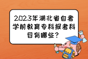2023年湖北省自考学前教育专科报考科目有哪些? 2023年湖北省自考学前教育专科报考科目有哪些?