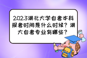 2023湖北大学自考本科报考时间是什么时候?湖大自考专业有哪些? 2023湖北大学自考本科报考时间是什么时候?湖大自考专业有哪些?
