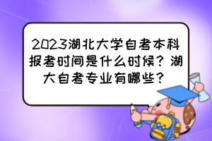 2023湖北大学自考本科报考时间是什么时候？湖大自考专业有哪些？