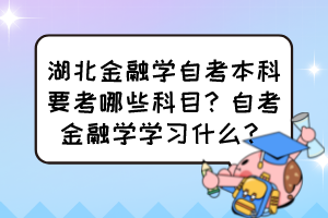 湖北金融学自考本科要考哪些科目?自考金融学学习什么? 湖北金融学自考本科要考哪些科目?自考金融学学习什么?