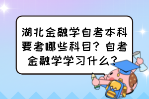 湖北金融学自考本科要考哪些科目？自考金融学学习什么？