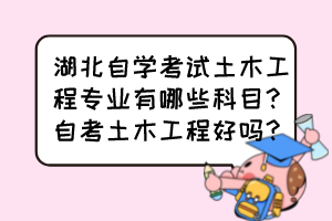 湖北自学考试土木工程专业有哪些科目?自考土木工程好吗? 湖北自学考试土木工程专业有哪些科目?自考土木工程好吗?