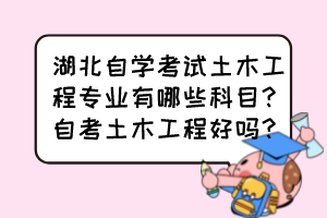 湖北自学考试土木工程专业有哪些科目？自考土木工程好吗？