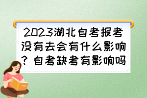 2023湖北自考报考没有去会有什么影响?自考缺考有影响吗? 2023湖北自考报考没有去会有什么影响?自考缺考有影响吗?