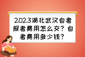 2023湖北武汉自考报考费用怎么交？自考费用多少钱？