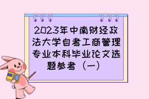 2023年中南财经政法大学自考工商管理专业本科毕业论文选题参考（一）