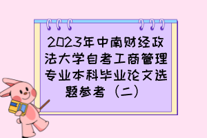 2023年中南财经政法大学自考工商管理专业本科毕业论文选题参考（二）