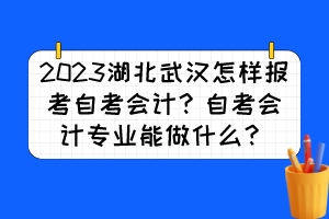 2023湖北武汉怎样报考自考会计？自考会计专业能做什么？